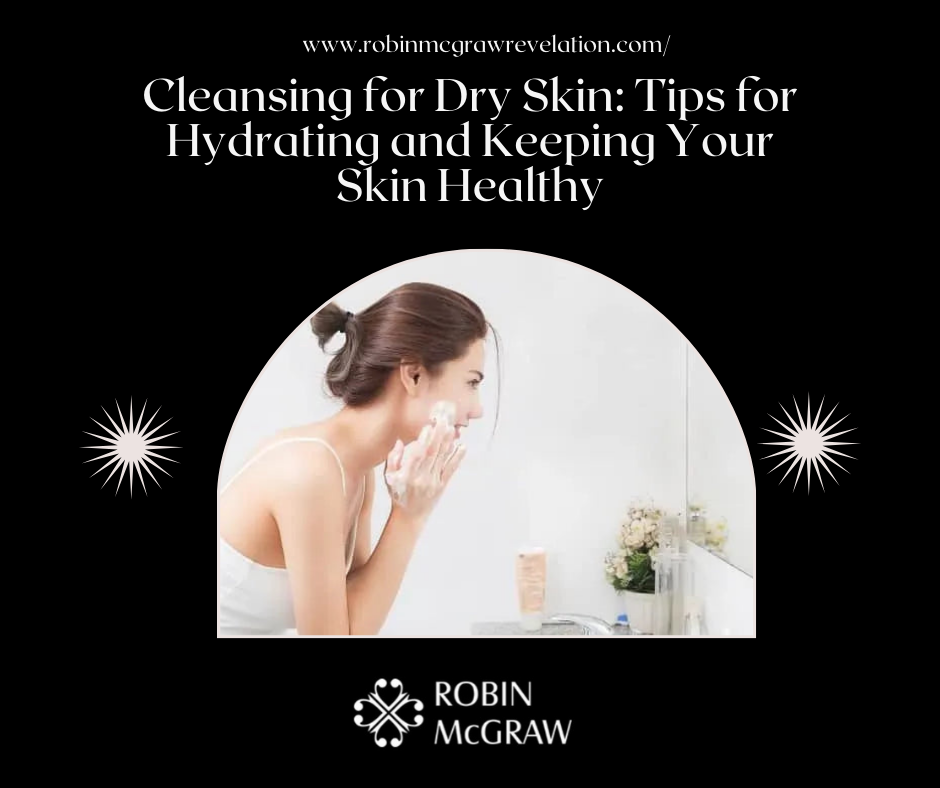 Cleansing for Dry Skin: How to Keep Your Skin Hydrated and Healthy